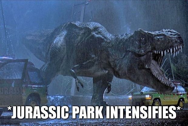 jurassic park t rex | *JURASSIC PARK INTENSIFIES* | image tagged in jurassic park t rex | made w/ Imgflip meme maker