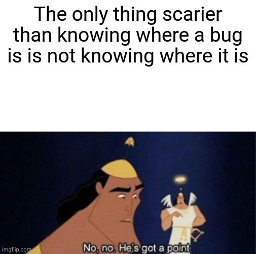 No no he's got a point | The only thing scarier than knowing where a bug is is not knowing where it is | image tagged in no no he's got a point | made w/ Imgflip meme maker