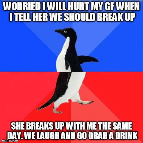 Socially Awkward Awesome Penguin | WORRIED I WILL HURT MY GF WHEN I TELL HER WE SHOULD BREAK UP SHE BREAKS UP WITH ME THE SAME DAY. WE LAUGH AND GO GRAB A DRINK | image tagged in socially awkward awesome penguin,AdviceAnimals | made w/ Imgflip meme maker