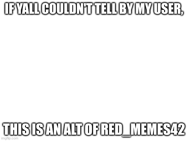 IF YALL COULDN'T TELL BY MY USER, THIS IS AN ALT OF RED_MEMES42 | made w/ Imgflip meme maker