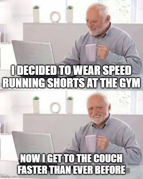 Hide the Pain Harold | I DECIDED TO WEAR SPEED RUNNING SHORTS AT THE GYM; NOW I GET TO THE COUCH FASTER THAN EVER BEFORE | image tagged in memes,hide the pain harold | made w/ Imgflip meme maker