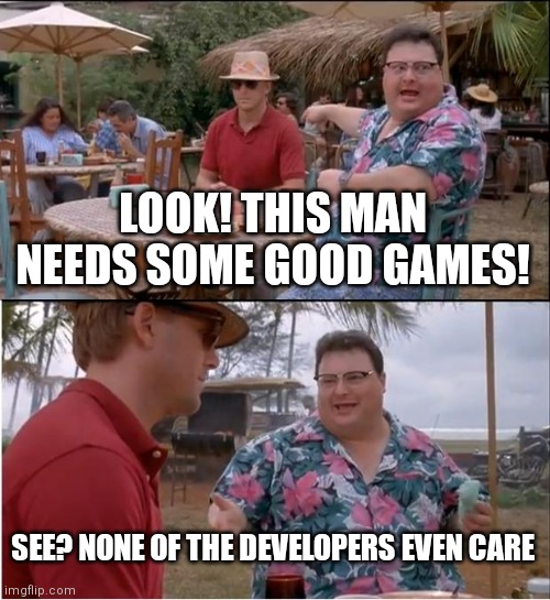 Relatable | LOOK! THIS MAN NEEDS SOME GOOD GAMES! SEE? NONE OF THE DEVELOPERS EVEN CARE | image tagged in memes,see nobody cares,game developer,gaming | made w/ Imgflip meme maker