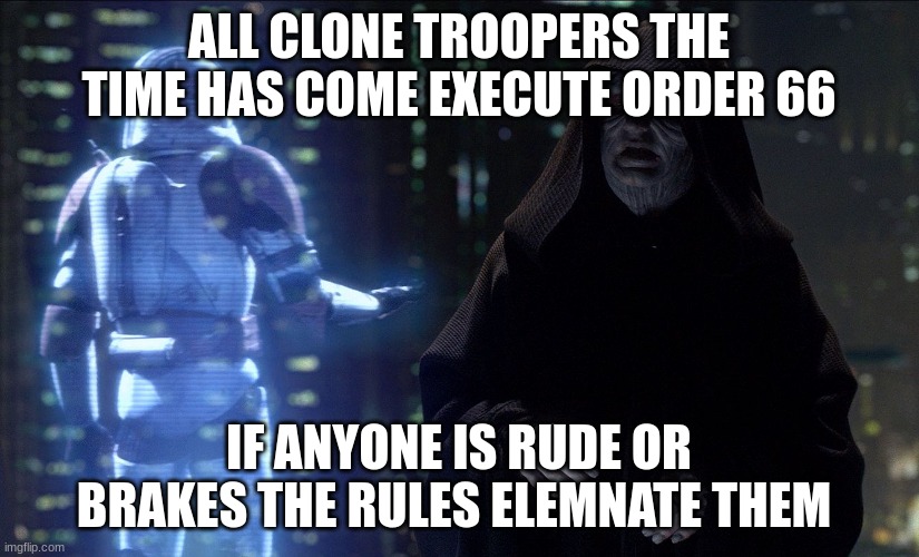 Execute Order 66 | ALL CLONE TROOPERS THE TIME HAS COME EXECUTE ORDER 66; IF ANYONE IS RUDE OR BRAKES THE RULES ELEMNATE THEM | image tagged in execute order 66 | made w/ Imgflip meme maker