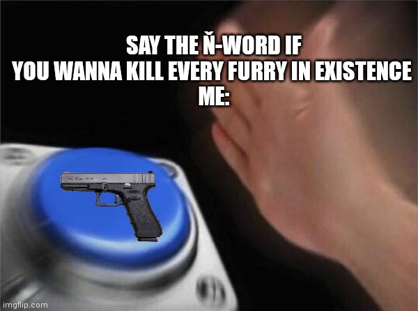 I'm sorry fùrries | SAY THE Ň-WORD IF YOU WANNA KILL EVERY FURRY IN EXISTENCE 
ME: | image tagged in memes,blank nut button,say,no,to,anti furry | made w/ Imgflip meme maker