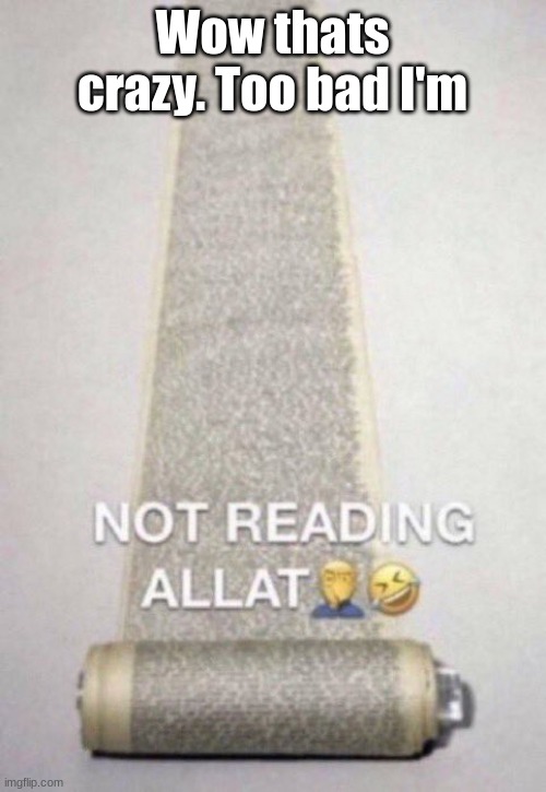 Not Reading Allat | Wow thats crazy. Too bad I'm | image tagged in not reading allat | made w/ Imgflip meme maker