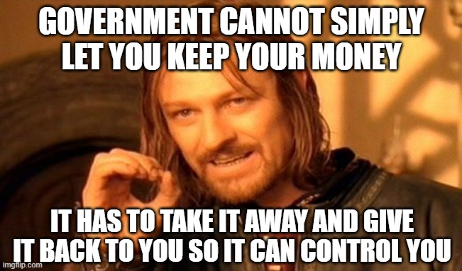 Freedom Vs Control | GOVERNMENT CANNOT SIMPLY LET YOU KEEP YOUR MONEY; IT HAS TO TAKE IT AWAY AND GIVE IT BACK TO YOU SO IT CAN CONTROL YOU | image tagged in libertarian,libertarians,libertarianism,liberty,individuality,socialism | made w/ Imgflip meme maker
