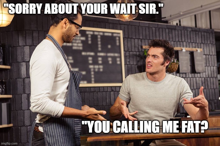 Waiter angry patron | "SORRY ABOUT YOUR WAIT SIR."; "YOU CALLING ME FAT? | image tagged in waiter angry patron | made w/ Imgflip meme maker