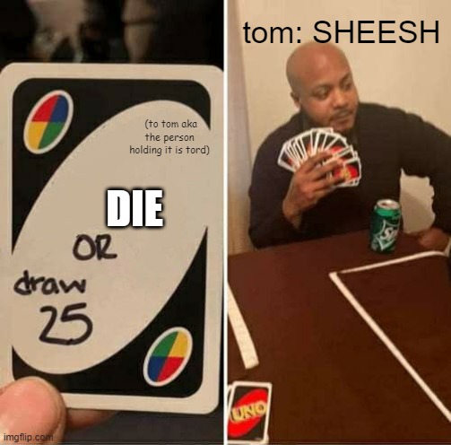 UNO Draw 25 Cards | tom: SHEESH; (to tom aka the person holding it is tord); DIE | image tagged in memes,uno draw 25 cards | made w/ Imgflip meme maker