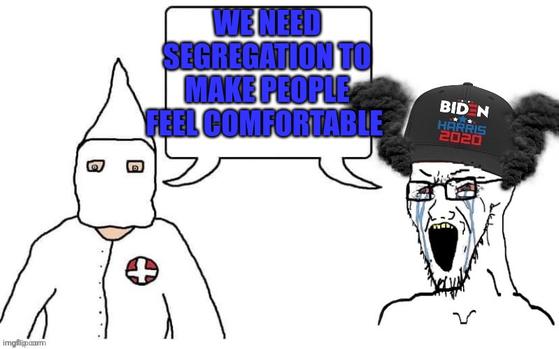 The KKK & Democrats. It's the same picture. | WE NEED SEGREGATION TO MAKE PEOPLE FEEL COMFORTABLE | image tagged in kkk and democrat exactly the same | made w/ Imgflip meme maker