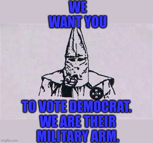 The KKK was created by Democrats as their military arm. | WE WANT YOU; TO VOTE DEMOCRAT. 

WE ARE THEIR MILITARY ARM. | image tagged in the kkk wants you | made w/ Imgflip meme maker