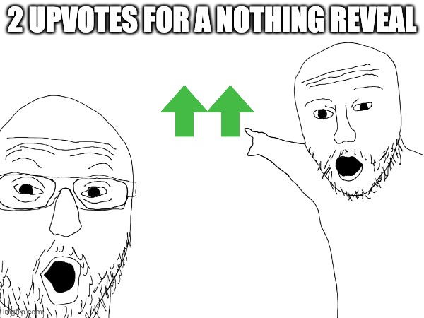 OMG!!!1!!!!!11 | 2 UPVOTES FOR A NOTHING REVEAL | image tagged in reveal | made w/ Imgflip meme maker