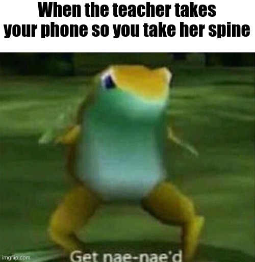 liver would also work | When the teacher takes your phone so you take her spine | image tagged in get nae-nae'd | made w/ Imgflip meme maker
