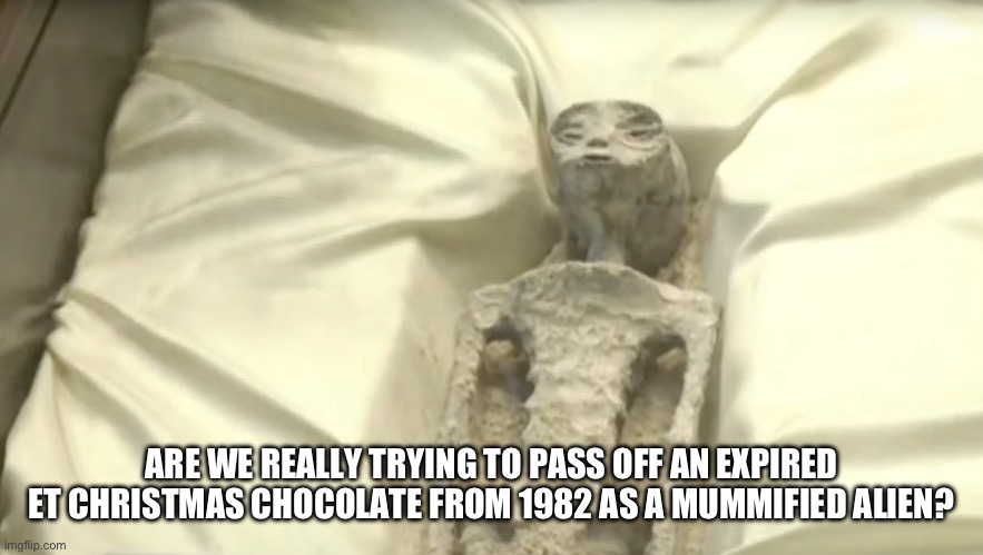 Aliens | ARE WE REALLY TRYING TO PASS OFF AN EXPIRED ET CHRISTMAS CHOCOLATE FROM 1982 AS A MUMMIFIED ALIEN? | image tagged in ancient aliens | made w/ Imgflip meme maker