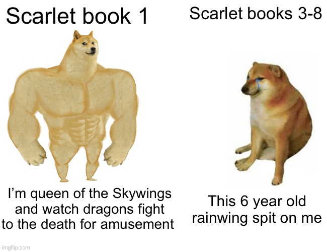 Buff Doge vs. Cheems Meme | Scarlet book 1; Scarlet books 3-8; I’m queen of the Skywings and watch dragons fight to the death for amusement; This 6 year old rainwing spit on me | image tagged in memes,buff doge vs cheems | made w/ Imgflip meme maker