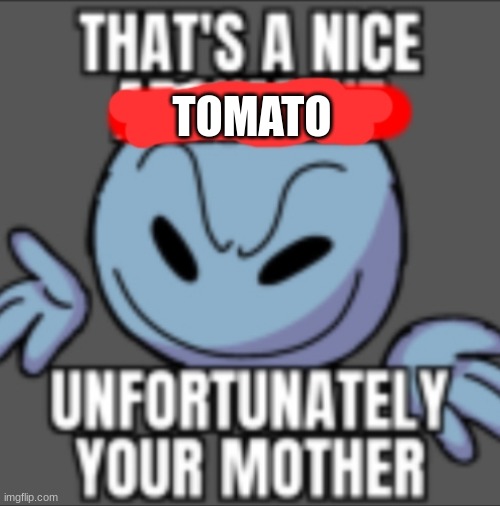That's a nice. Unfortunately your mother | TOMATO | image tagged in that's a nice unfortunately your mother | made w/ Imgflip meme maker