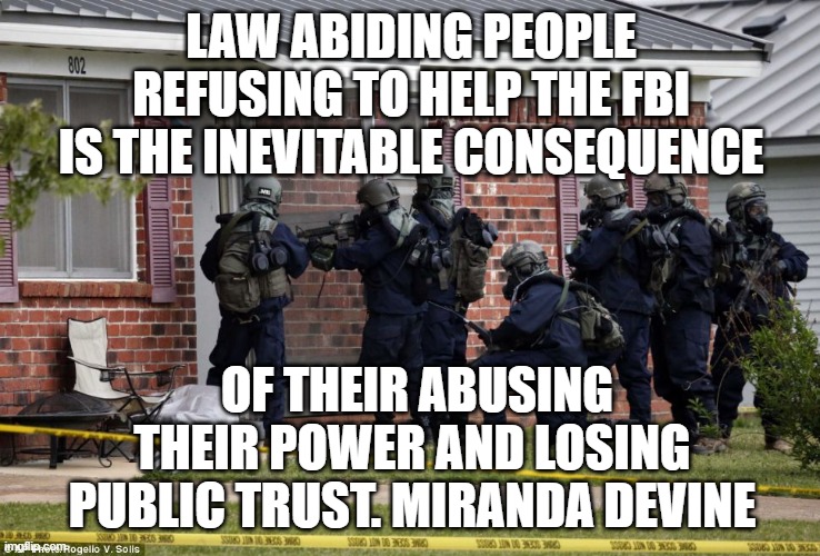 fbi trust | LAW ABIDING PEOPLE REFUSING TO HELP THE FBI IS THE INEVITABLE CONSEQUENCE; OF THEIR ABUSING THEIR POWER AND LOSING PUBLIC TRUST. MIRANDA DEVINE | image tagged in fbi trust | made w/ Imgflip meme maker