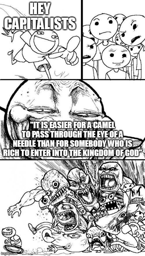 Bye bye | HEY CAPITALISTS; "IT IS EASIER FOR A CAMEL TO PASS THROUGH THE EYE OF A NEEDLE THAN FOR SOMEBODY WHO IS RICH TO ENTER INTO THE KINGDOM OF GOD" | image tagged in hey internet,capitalism,jesus,heaven,kingdom of god,kingdom of heaven | made w/ Imgflip meme maker
