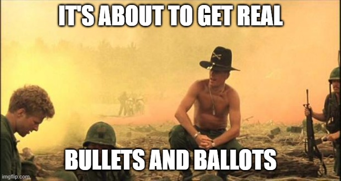 Bullets and Ballots | IT'S ABOUT TO GET REAL; BULLETS AND BALLOTS | image tagged in i love the smell of napalm in the morning | made w/ Imgflip meme maker