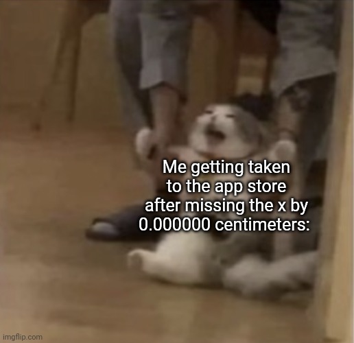 :( | Me getting taken to the app store after missing the x by 0.000000 centimeters: | image tagged in angry cat being dragged away,relatable | made w/ Imgflip meme maker