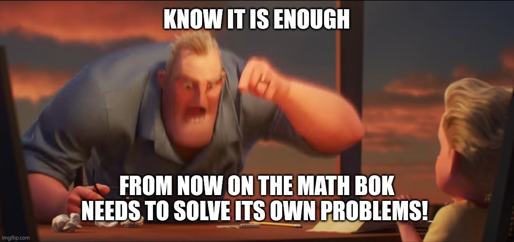 math is math | KNOW IT IS ENOUGH; FROM NOW ON THE MATH BOK NEEDS TO SOLVE ITS OWN PROBLEMS! | image tagged in math is math | made w/ Imgflip meme maker