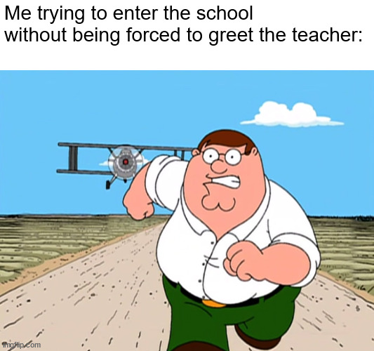 my school can give detentions to students who don't greet teachers | Me trying to enter the school without being forced to greet the teacher: | image tagged in peter griffin running away,school | made w/ Imgflip meme maker