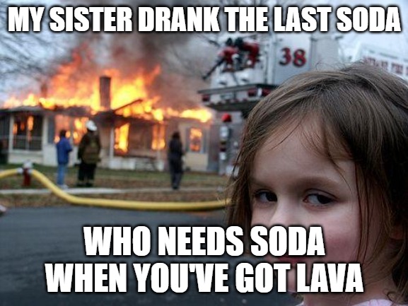 Disaster Girl Meme | MY SISTER DRANK THE LAST SODA; WHO NEEDS SODA WHEN YOU'VE GOT LAVA | image tagged in memes,disaster girl | made w/ Imgflip meme maker