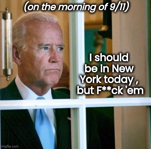 Sad Joe Biden | (on the morning of 9/11) I should be in New York today ,
 but F**ck 'em | image tagged in sad joe biden | made w/ Imgflip meme maker