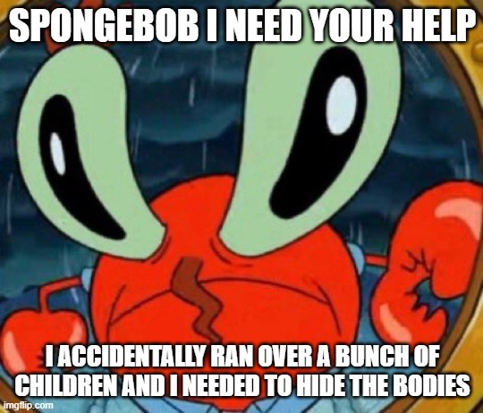 Ok Mr.Krabs | SPONGEBOB I NEED YOUR HELP; I ACCIDENTALLY RAN OVER A BUNCH OF CHILDREN AND I NEEDED TO HIDE THE BODIES | image tagged in dark humor,dark,spongebob,mr krabs | made w/ Imgflip meme maker