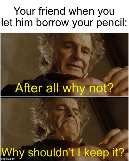 Bilbo - Why shouldn’t I keep it? | Your friend when you let him borrow your pencil:; After all why not? Why shouldn’t I keep it? | image tagged in bilbo - why shouldn t i keep it | made w/ Imgflip meme maker
