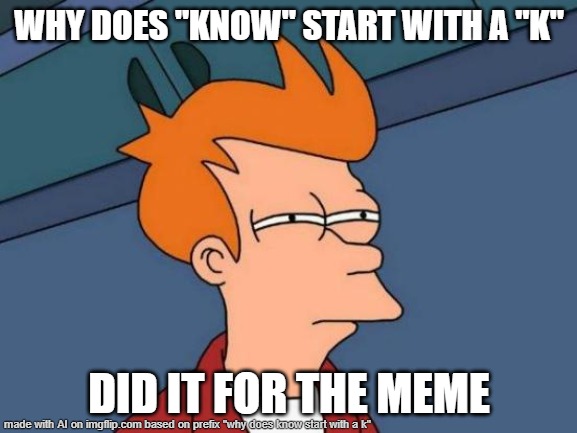 Futurama Fry | WHY DOES "KNOW" START WITH A "K"; DID IT FOR THE MEME | image tagged in memes,futurama fry | made w/ Imgflip meme maker