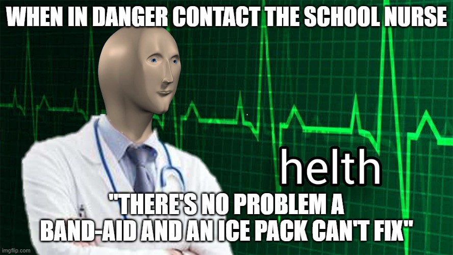 Bad medical advice #2 | WHEN IN DANGER CONTACT THE SCHOOL NURSE; "THERE'S NO PROBLEM A BAND-AID AND AN ICE PACK CAN'T FIX" | image tagged in helth | made w/ Imgflip meme maker