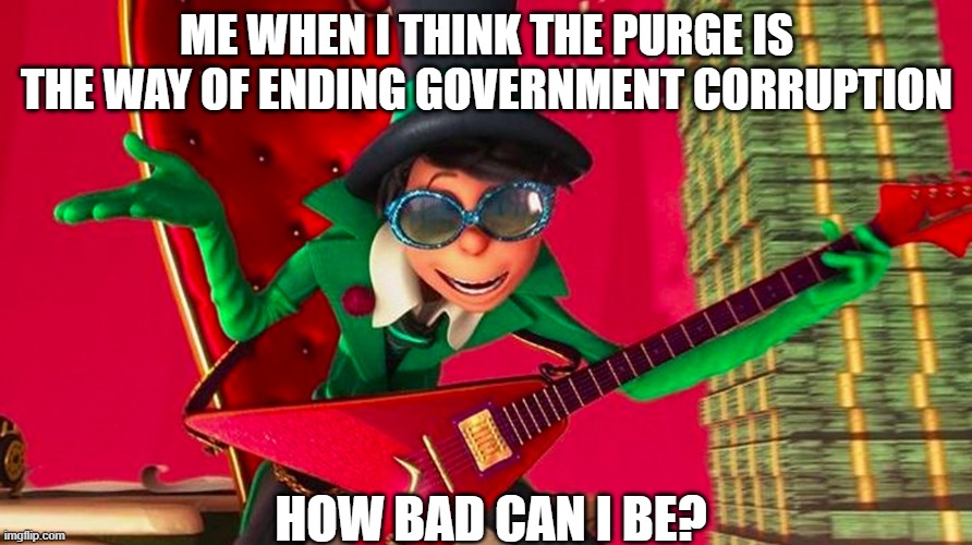 The Purge is fire tho | ME WHEN I THINK THE PURGE IS THE WAY OF ENDING GOVERNMENT CORRUPTION; HOW BAD CAN I BE? | image tagged in how ba-a-ad can i be,the purge | made w/ Imgflip meme maker