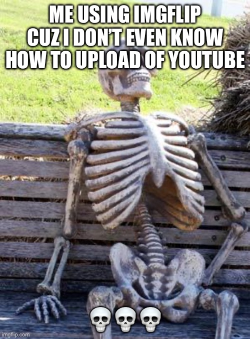 Bruh | ME USING IMGFLIP CUZ I DON’T EVEN KNOW HOW TO UPLOAD OF YOUTUBE; 💀💀💀 | image tagged in memes,waiting skeleton | made w/ Imgflip meme maker