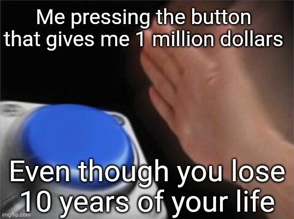 Blank Nut Button Meme | Me pressing the button that gives me 1 million dollars; Even though you lose 10 years of your life | image tagged in memes,blank nut button | made w/ Imgflip meme maker