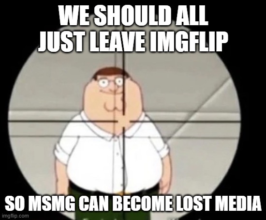 msmg is dying anyways | WE SHOULD ALL JUST LEAVE IMGFLIP; SO MSMG CAN BECOME LOST MEDIA | image tagged in peter griffin sniper | made w/ Imgflip meme maker