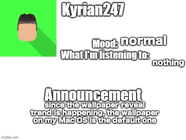 kyrian247 fourth announcement Template (thanks BlookTheUhmUhhhh) | normal; nothing; since the wallpaper reveal trend is happening, the wallpaper on my Mac OS is the default one | image tagged in kyrian247 fourth announcement template thanks blooktheuhmuhhhh | made w/ Imgflip meme maker