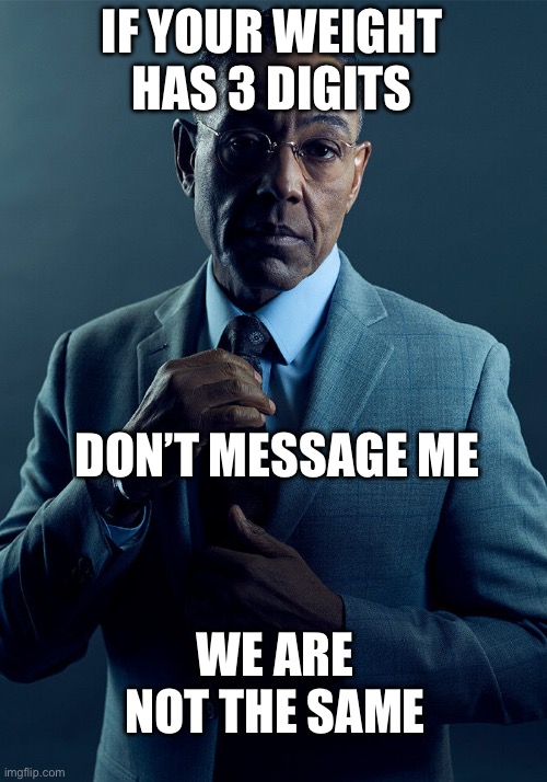 Gus Fring we are not the same | IF YOUR WEIGHT HAS 3 DIGITS; DON’T MESSAGE ME; WE ARE NOT THE SAME | image tagged in gus fring we are not the same | made w/ Imgflip meme maker