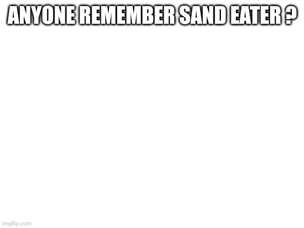 ANYONE REMEMBER SAND EATER ? | made w/ Imgflip meme maker