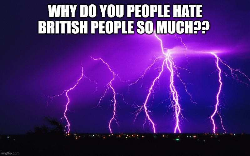 ourple lightning | WHY DO YOU PEOPLE HATE BRITISH PEOPLE SO MUCH?? | image tagged in ourple lightning | made w/ Imgflip meme maker