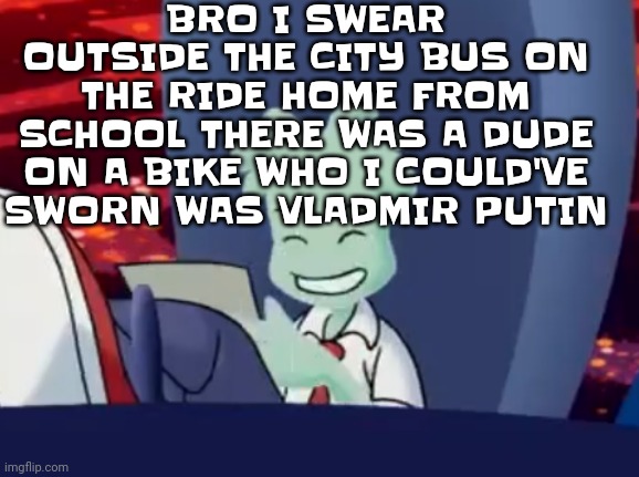 QHAR | BRO I SWEAR OUTSIDE THE CITY BUS ON THE RIDE HOME FROM SCHOOL THERE WAS A DUDE ON A BIKE WHO I COULD'VE SWORN WAS VLADMIR PUTIN | made w/ Imgflip meme maker