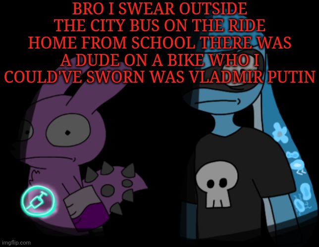 BLUD. | BRO I SWEAR OUTSIDE THE CITY BUS ON THE RIDE HOME FROM SCHOOL THERE WAS A DUDE ON A BIKE WHO I COULD'VE SWORN WAS VLADMIR PUTIN | made w/ Imgflip meme maker