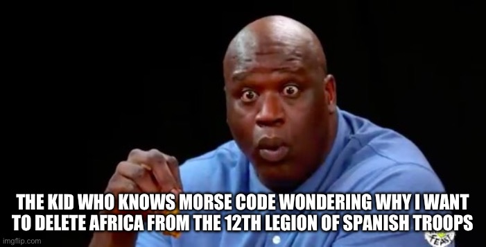surprised shaq | THE KID WHO KNOWS MORSE CODE WONDERING WHY I WANT TO DELETE AFRICA FROM THE 12TH LEGION OF SPANISH TROOPS | image tagged in surprised shaq | made w/ Imgflip meme maker