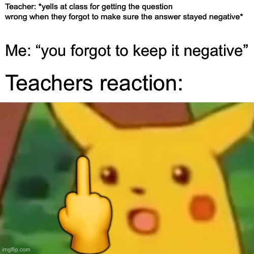 Why is my math teacher like this | Teacher: *yells at class for getting the question wrong when they forgot to make sure the answer stayed negative*; Me: “you forgot to keep it negative”; Teachers reaction:; 🖕 | image tagged in memes,surprised pikachu,dumb,oh no,stop reading the tags | made w/ Imgflip meme maker