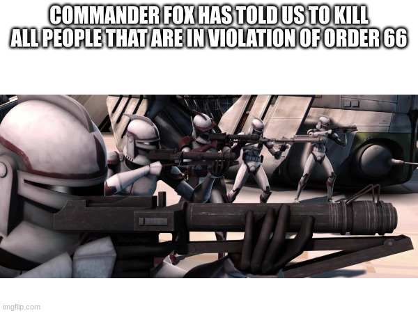 COMMANDER FOX HAS TOLD US TO KILL ALL PEOPLE THAT ARE IN VIOLATION OF ORDER 66 | made w/ Imgflip meme maker