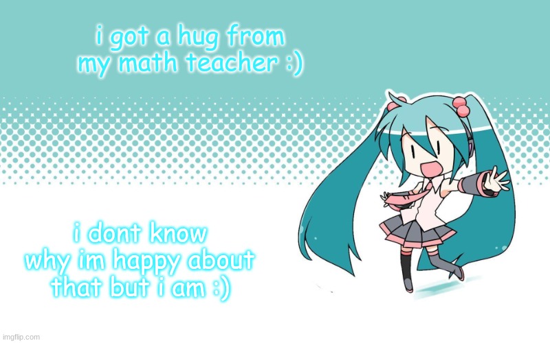 deadkids. announcement vocaloid | i got a hug from my math teacher :); i dont know why im happy about that but i am :) | image tagged in deadkids announcement vocaloid,i have your ip address | made w/ Imgflip meme maker