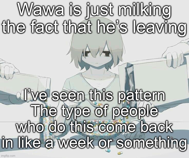 It’s just seeking attention | Wawa is just milking the fact that he’s leaving; I’ve seen this pattern
The type of people who do this come back in like a week or something | image tagged in avogado6 depression | made w/ Imgflip meme maker