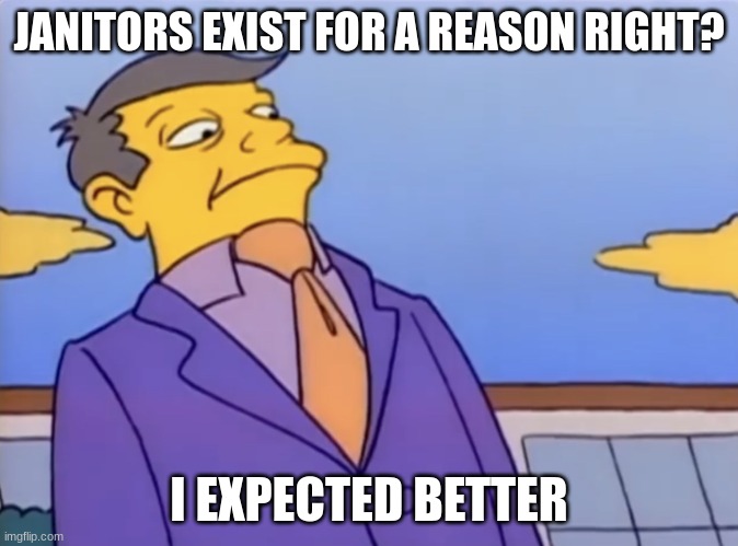 Principle Skinner Pathetic | JANITORS EXIST FOR A REASON RIGHT? I EXPECTED BETTER | image tagged in principle skinner pathetic | made w/ Imgflip meme maker