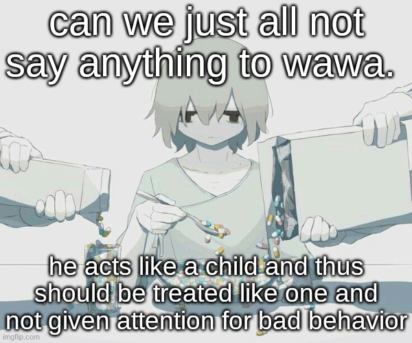 Avogado6 depression | can we just all not say anything to wawa. he acts like a child and thus should be treated like one and not given attention for bad behavior | image tagged in avogado6 depression | made w/ Imgflip meme maker