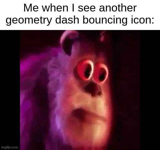 why so many... | Me when I see another geometry dash bouncing icon: | image tagged in sully groan,funny,meme | made w/ Imgflip meme maker