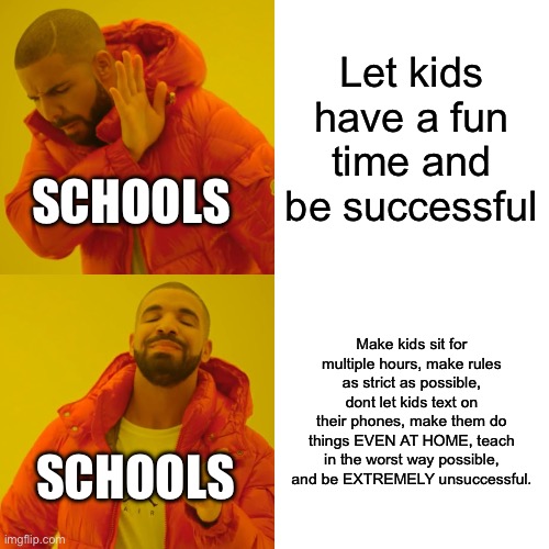 What is the point of this? | Let kids have a fun time and be successful; SCHOOLS; Make kids sit for multiple hours, make rules as strict as possible, dont let kids text on their phones, make them do things EVEN AT HOME, teach in the worst way possible, and be EXTREMELY unsuccessful. SCHOOLS | image tagged in memes,drake hotline bling | made w/ Imgflip meme maker